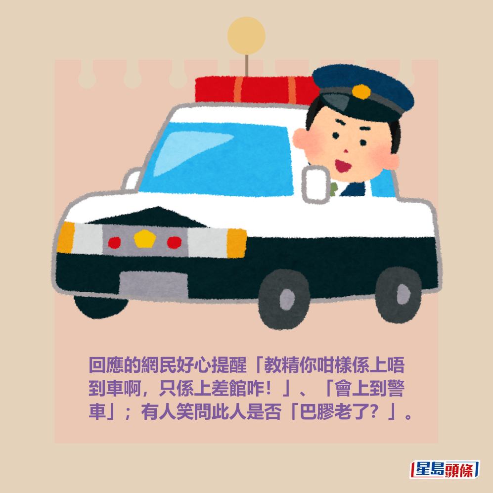 回應的網民好心提醒「教精你咁樣係上唔 到車啊,只係上差館咋!」、「會上到警 車」;有人笑問此人是否「巴膠老了?」。 回應的網民好心提醒「教精你咁樣係上唔 到車啊,只係上差館咋!」、「會上到警 車」;有人笑問此人是否「巴膠老了?」。