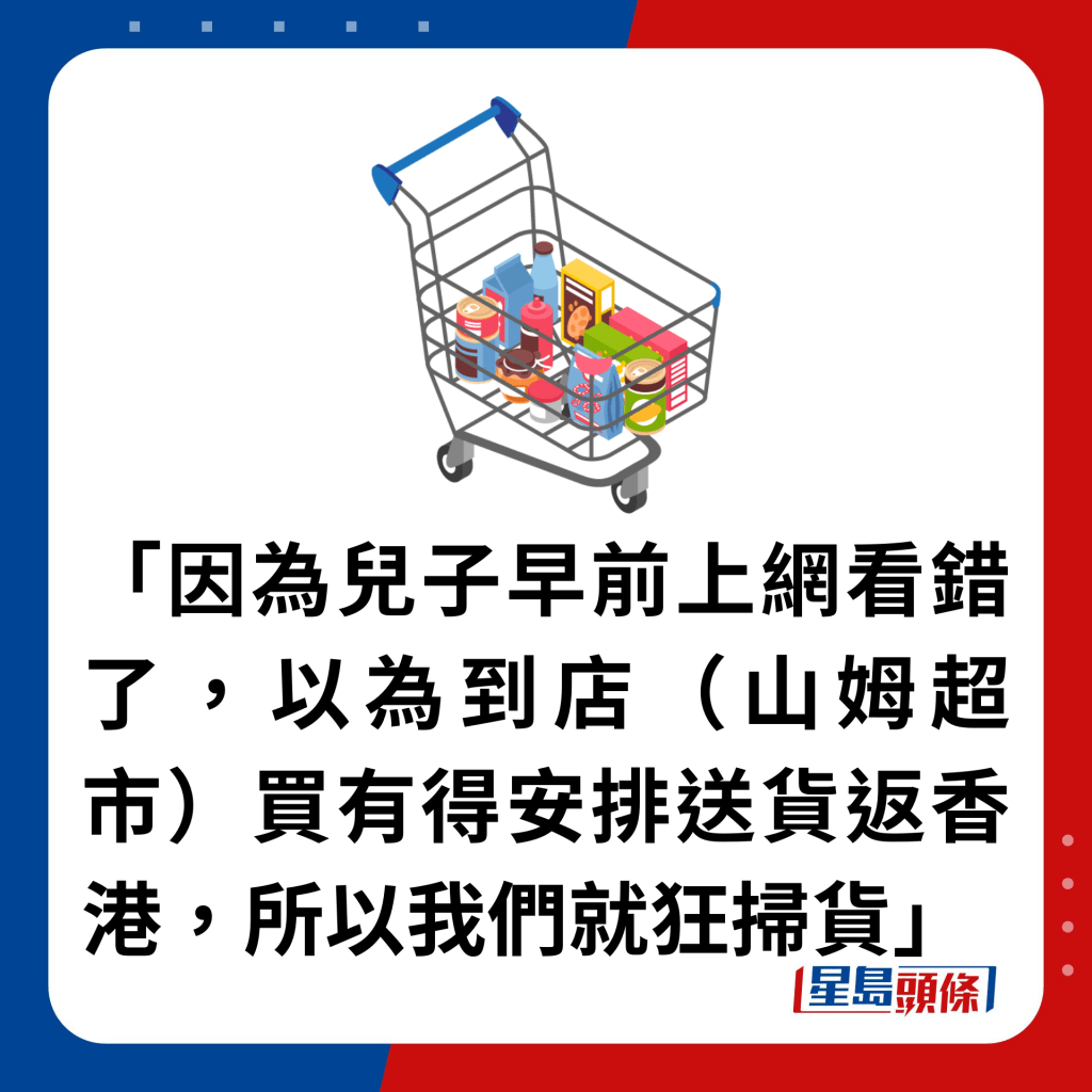 「因為兒子早前上網看錯了，以為到店（山姆超市）買有得安排送貨返香港，所以我們就狂掃貨」