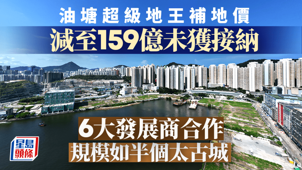 油塘超級地王補地價 減至159億未獲接納 6大發展商合作 規模如半個太古城