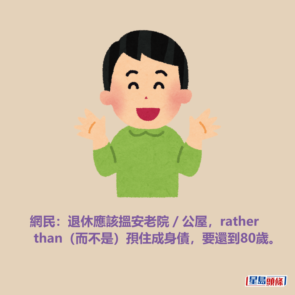網民:退休應該搵安老院/公屋,rather than(而不是)孭住成身債,要還到80歲。 網民:退休應該搵安老院/公屋,rather than(而不是)孭住成身債,要還到80歲。