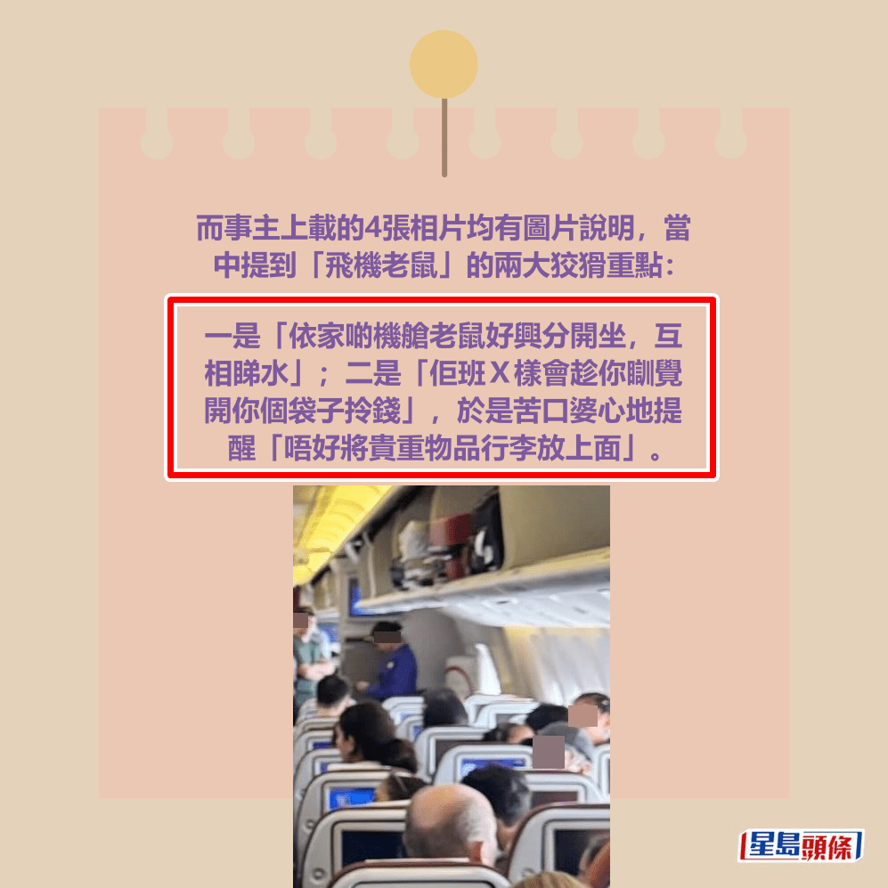 而事主上載的4張相片均有圖片說明，當 中提到「飛機老鼠」的兩大狡猾重點：  一是「依家啲機艙老鼠好興分開坐，互 相睇水」；二是「佢班Ｘ樣會趁你瞓覺 開你個袋子拎錢」，於是苦口婆心地提 醒「唔好將貴重物品行李放上面」。Threads截圖