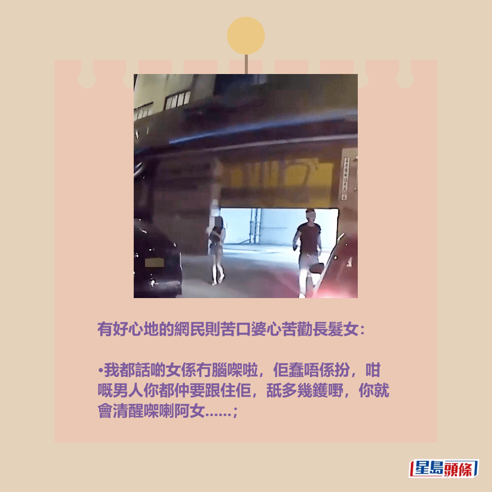有好心地的網民則苦口婆心苦勸長髮女: •我都話啲女係冇腦㗎啦,佢蠢唔係扮,咁 嘅男人你都仲要跟住佢,舐多幾鑊嘢,你就 會清醒㗎喇阿女......;fb「車cam L(香港群組)」截圖 有好心地的網民則苦口婆心苦勸長髮女: •我都話啲女係冇腦㗎啦,佢蠢唔係扮,咁 嘅男人你都仲要跟住佢,舐多幾鑊嘢,你就 會清醒㗎喇阿女......;fb「車cam L(香港群組)」截圖