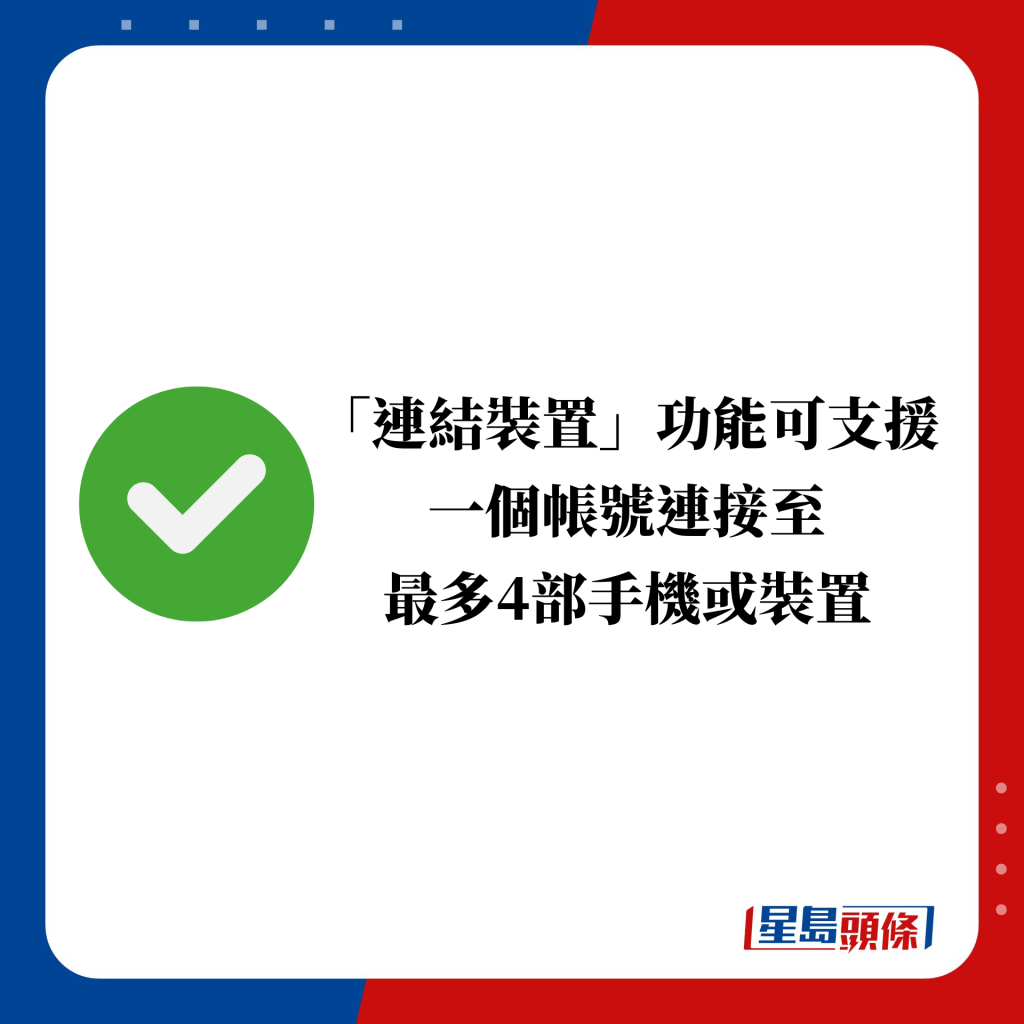 「連結裝置」功能可支援 一個帳號連接至 最多4部手機或裝置