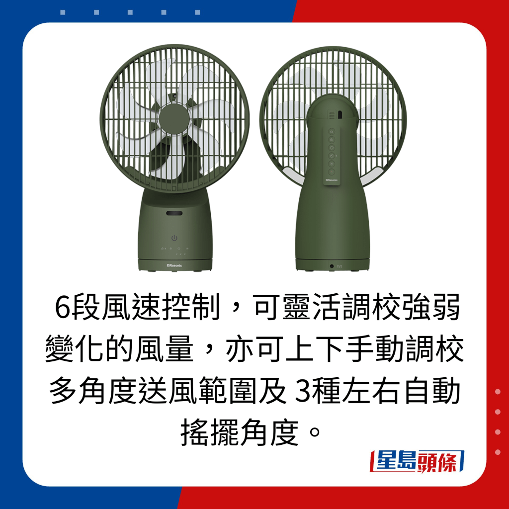  6段風速控制，可靈活調校強弱變化的風量，亦可上下手動調校多角度送風範圍及 3種左右自動搖擺角度。