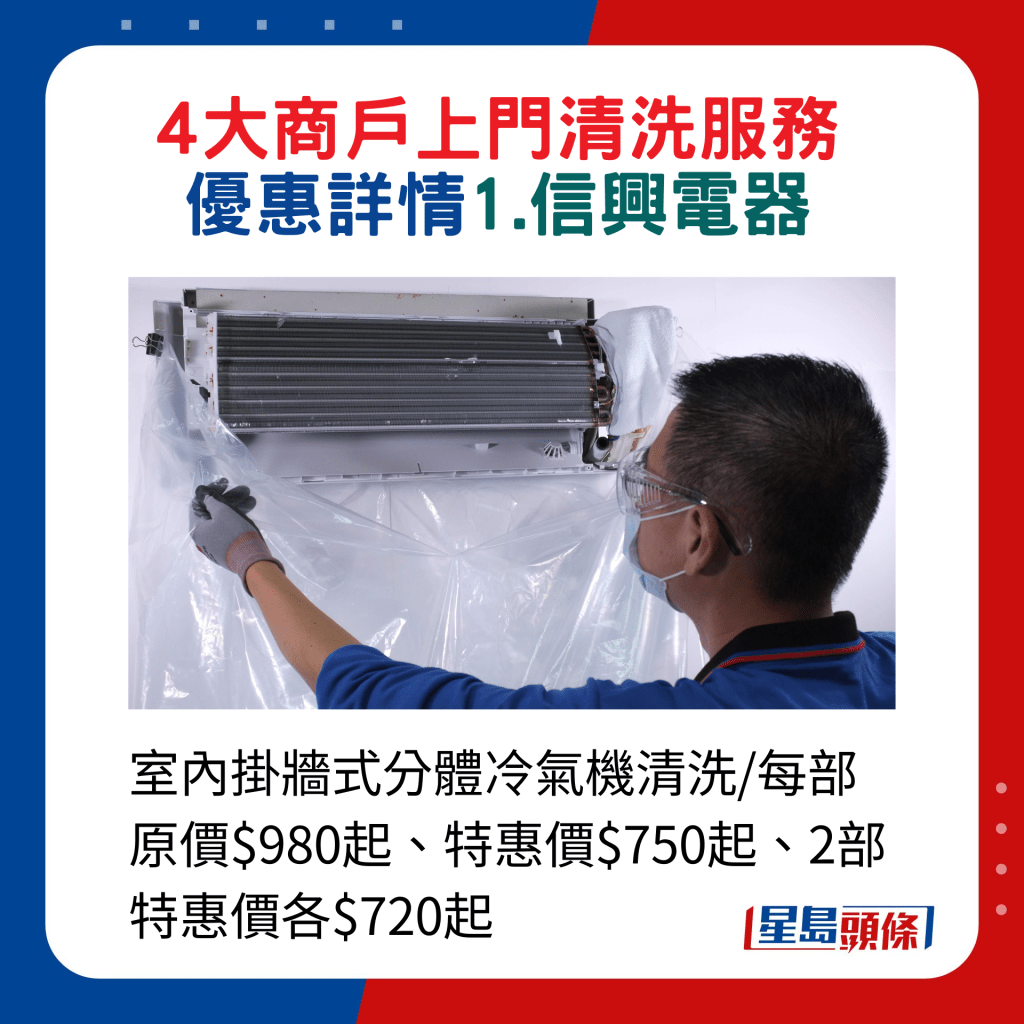 1.信兴电器：室内挂墙式分体冷气机清洗/每部原价$980起、特惠价$750起、2部特惠价各$720起