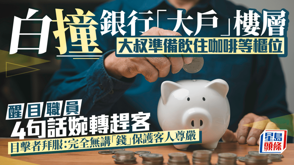 大叔白撞銀行「大戶」樓層 醒目職員4句話婉轉趕客 目擊者拜服： 無講「錢」保護客人尊嚴
