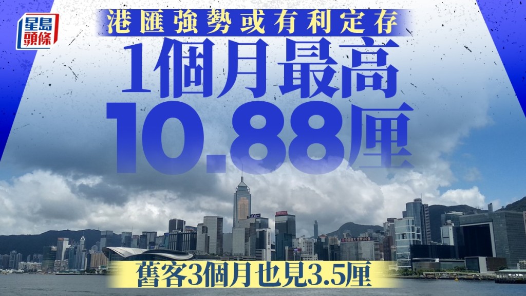 定存攻略｜港匯強勢或有利定存 1個月最高10.88厘 舊客3個月也見3.5厘