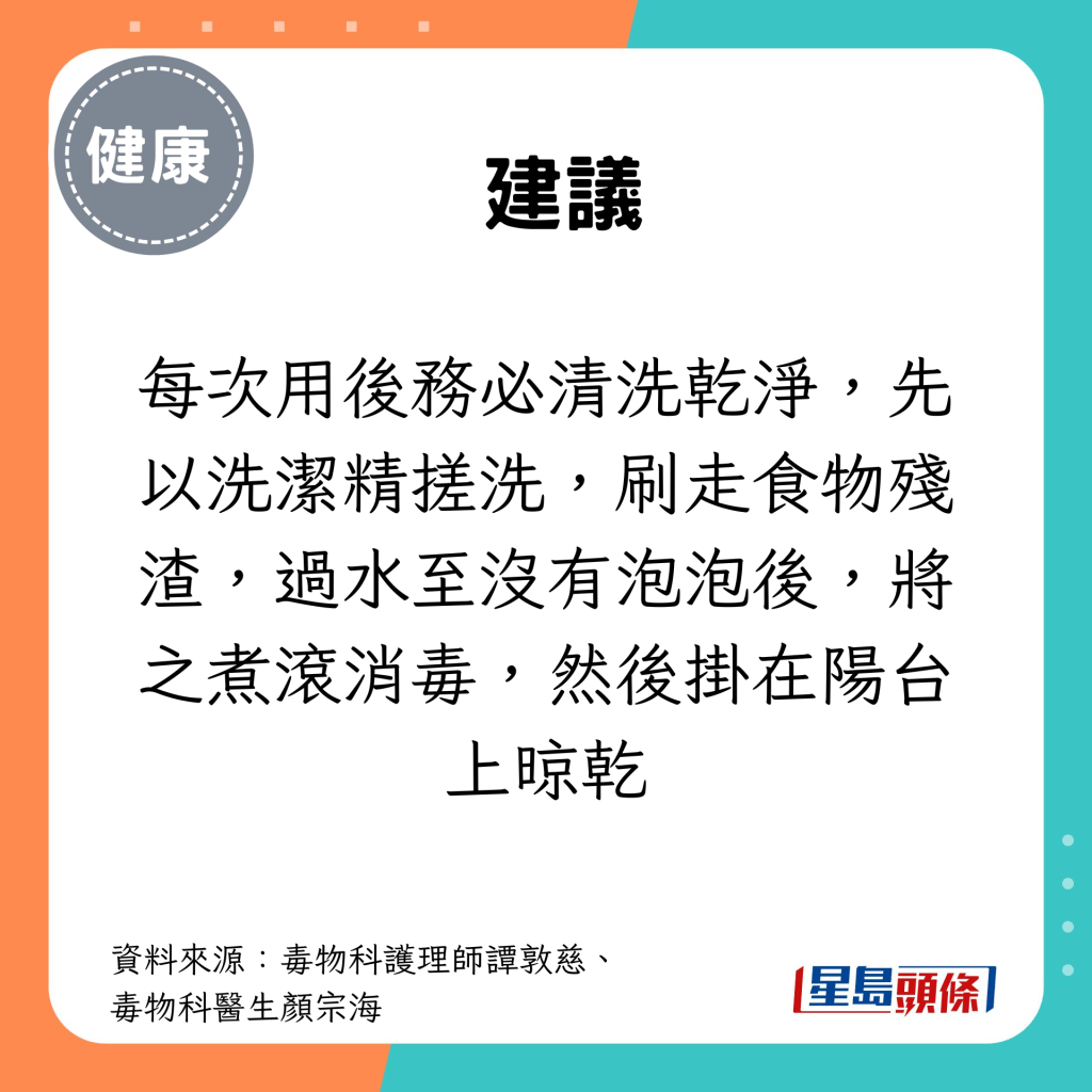 每次用后务必清洗乾净，先以洗洁精搓洗，刷走食物残渣，过水至没有泡泡后，将之煮滚消毒，然后挂在阳台上晾乾