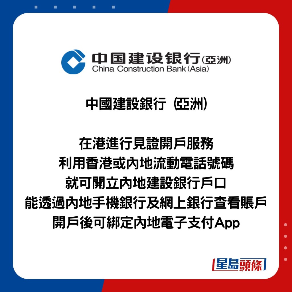 中國建設銀行 (亞洲)  在港進行見證開戶服務 利用香港或內地流動電話號碼 就可開立內地建設銀行戶口 能透過內地手機銀行及網上銀行查看賬戶 開戶後可綁定內地電子支付App