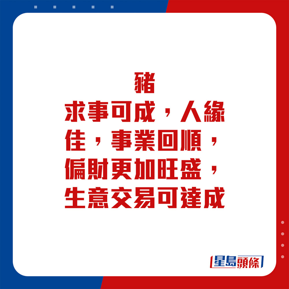 生肖運程 - 豬：求事可成，人緣佳，事業回順，偏財更加旺盛，生意交易可達成。