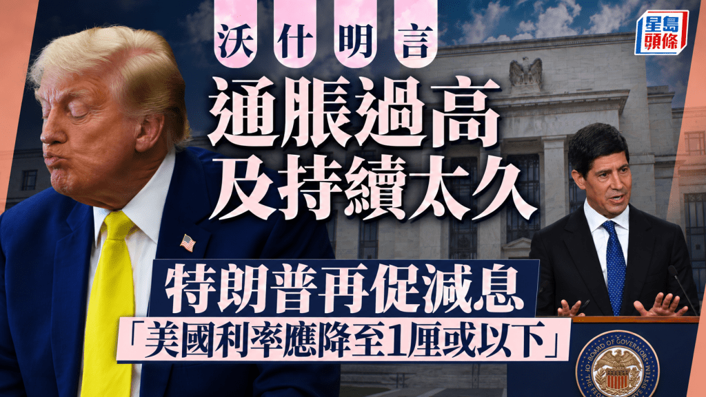 沃什明言通胀过高及持续太久 特朗普再促减息 「美国利率应降至1厘或以下」