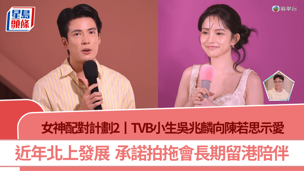 女神配對計劃2丨TVB小生吳兆麟向陳若思示愛  近年北上發展  承諾拍拖會長期留港陪伴