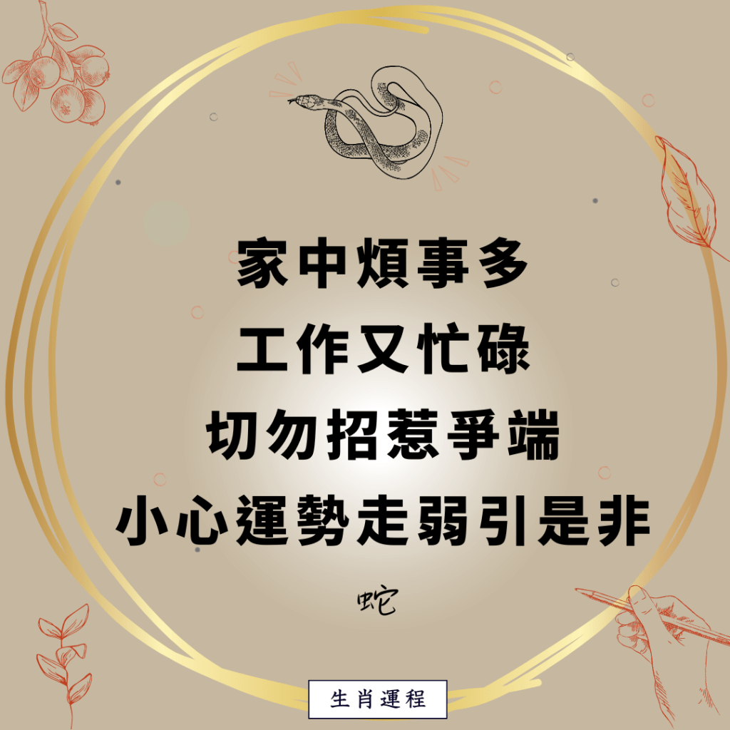 生肖運程 - 蛇：家中煩事多，工作又忙碌，切勿招惹爭端，小心運勢走弱引是非。