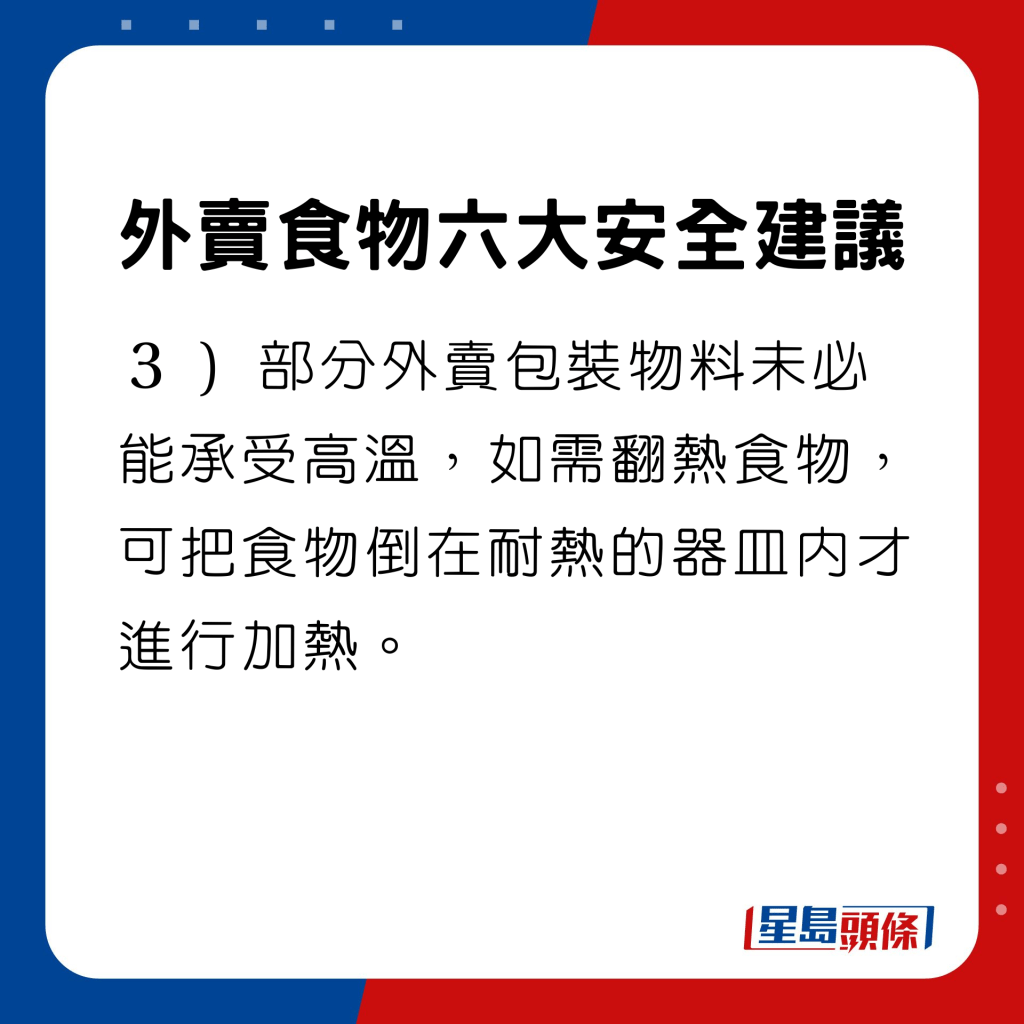 部分外賣包裝物料未必能承受高溫，如需翻熱食物，可把食物倒在耐熱的器皿內才進行加熱。