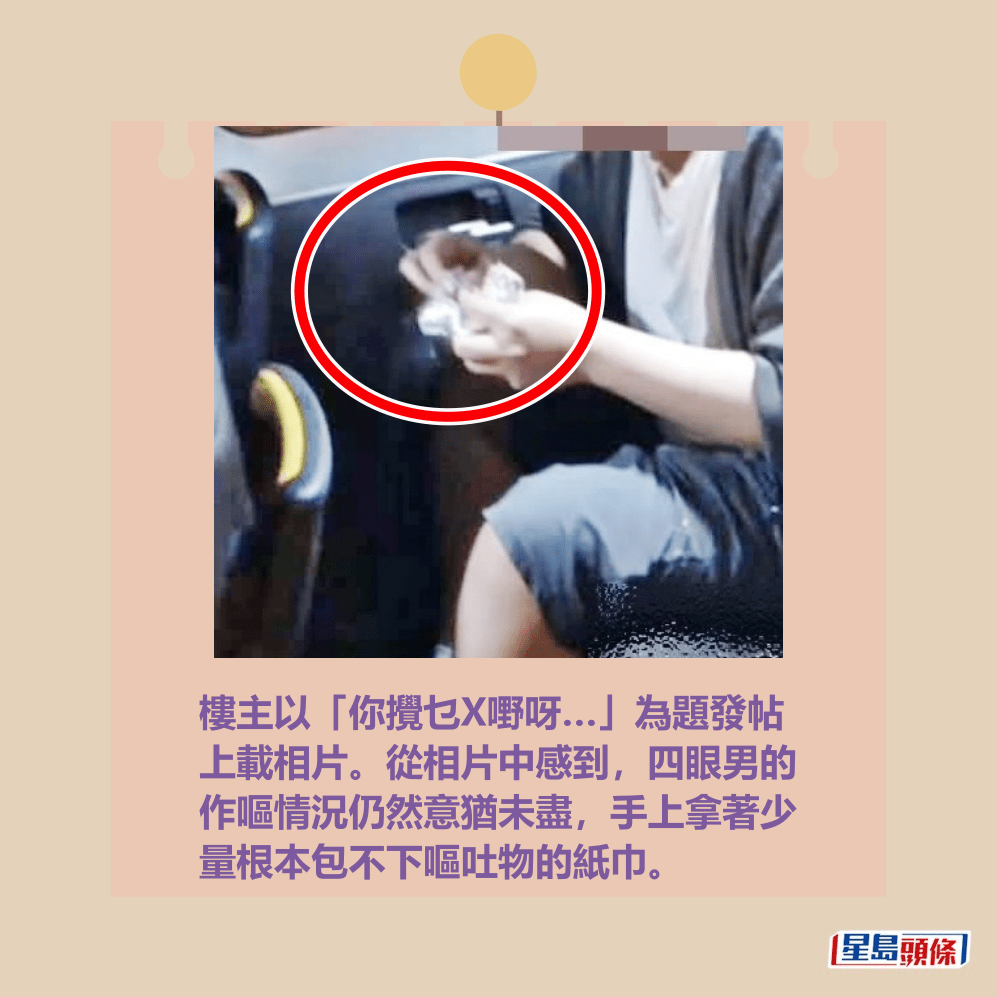 樓主以「你攪乜X嘢呀…」為題發帖 上載相片。從相片中感到,四眼男的 作嘔情況仍然意猶未盡,手上拿著少 量根本包不下嘔吐物的紙巾。fb「車cam L(香港群組)」截圖 樓主以「你攪乜X嘢呀…」為題發帖 上載相片。從相片中感到,四眼男的 作嘔情況仍然意猶未盡,手上拿著少 量根本包不下嘔吐物的紙巾。fb「車cam L(香港群組)」截圖
