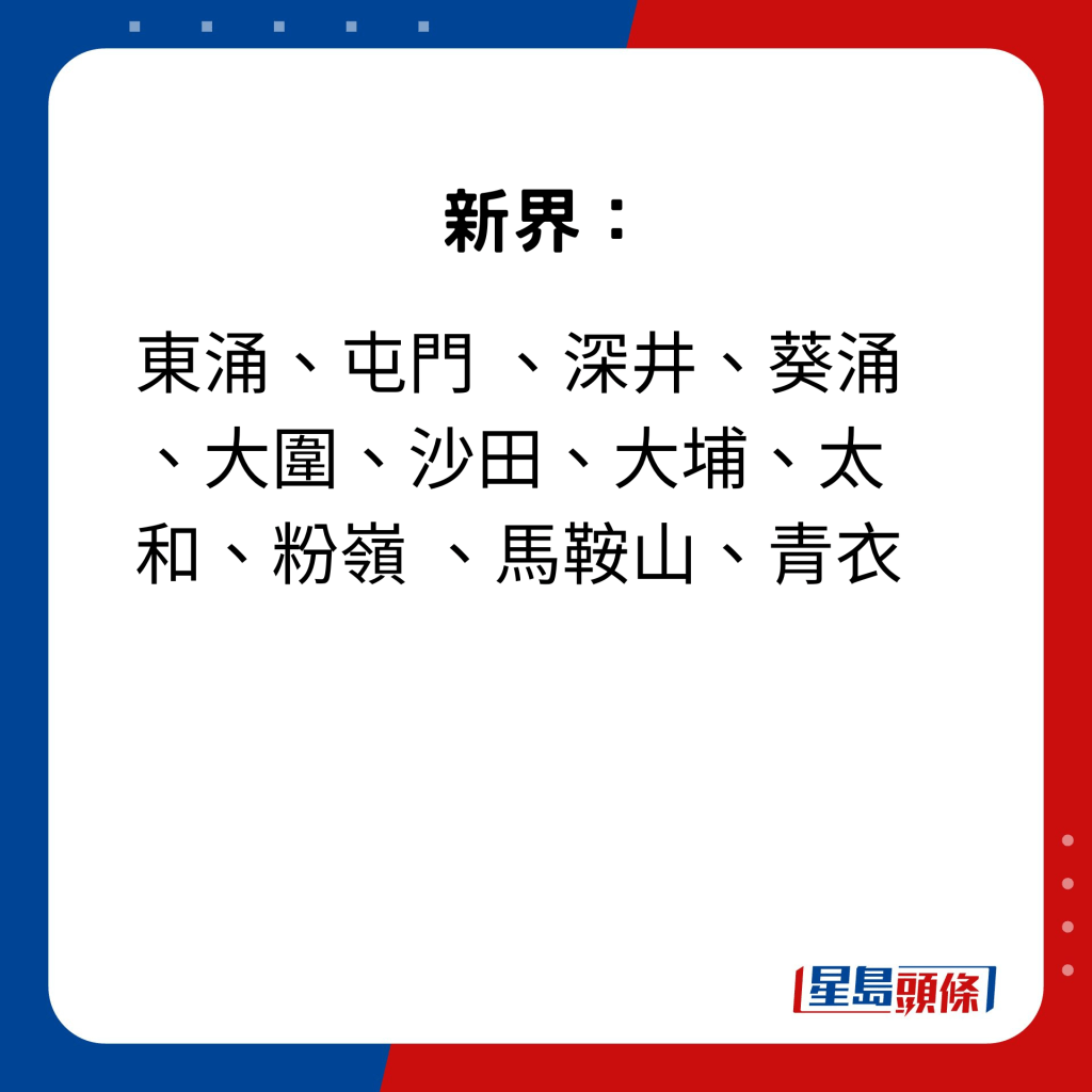 新界：东涌、屯门 、深井、葵涌 、大围、沙田、大埔、太和、粉岭 、马鞍山、青衣