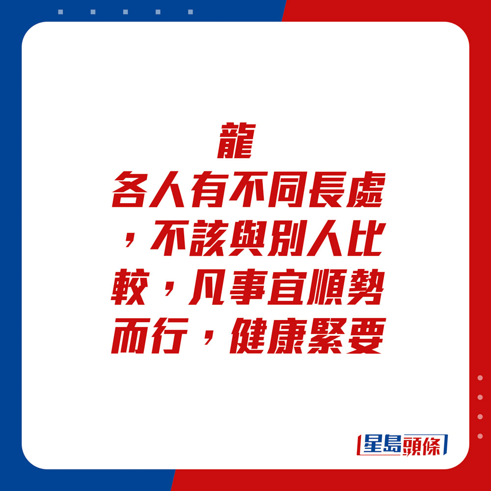 生肖運程 - 龍：各人有不同長處，不該與別人比較，凡事宜順勢而行。健康緊要。