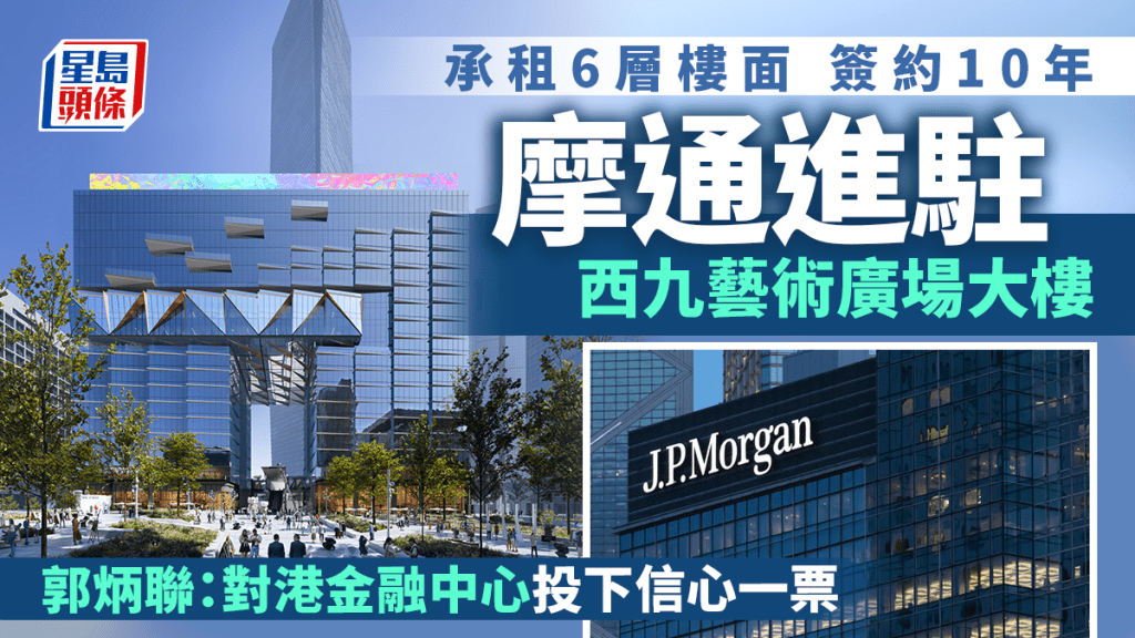 摩根大通進駐西九藝術廣場大樓 承租6層樓面 簽約10年成主要租戶 郭炳聯：對港金融中心投下信心一票
