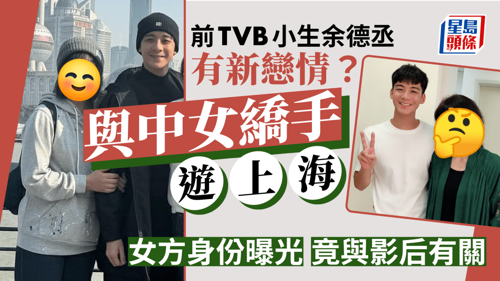 前TVB小生余德丞戀情曝光？與中女繑手遊上海 女方身份猛料竟與影后有關