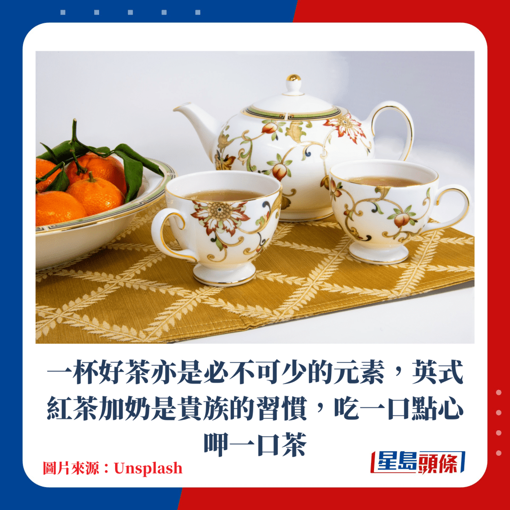 一杯好茶亦是必不可少的元素，英式紅茶加奶是貴族的習慣，吃一口點心呷一口茶