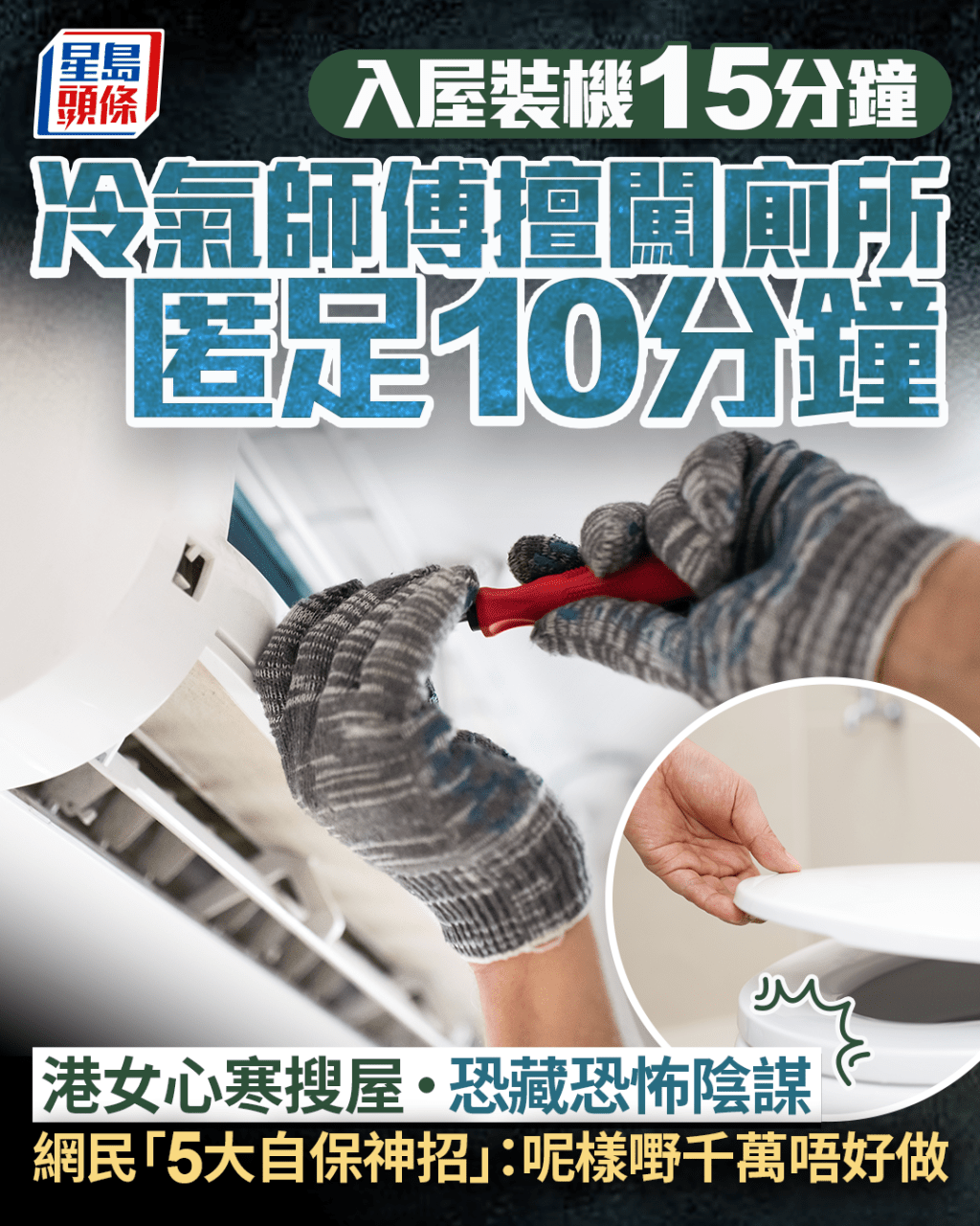 上門裝機15分鐘 冷氣師傅擅闖廁所匿足10分鐘 港女恐藏恐怖陰謀 網民「5大自保神招」:千萬咪做呢樣嘢 上門裝機15分鐘 冷氣師傅擅闖廁所匿足10分鐘 港女恐藏恐怖陰謀 網民「5大自保神招」:千萬咪做呢樣嘢