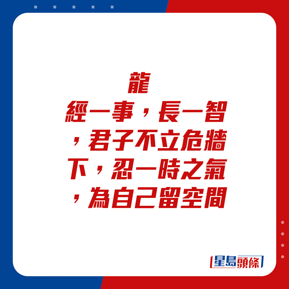 生肖運程 - 	龍：	經一事，長一智，君子不立危牆下，忍一時之氣，為自己留空間。