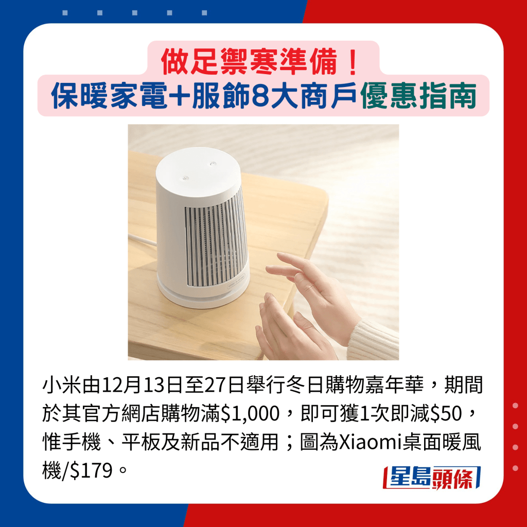 小米由12月13日至27日举行冬日购物嘉年华，期间于其官方网店购物满$1,000，即可获1次即减$50，惟手机、平板及新品不适用；图为Xiaomi桌面暖风机/$179。