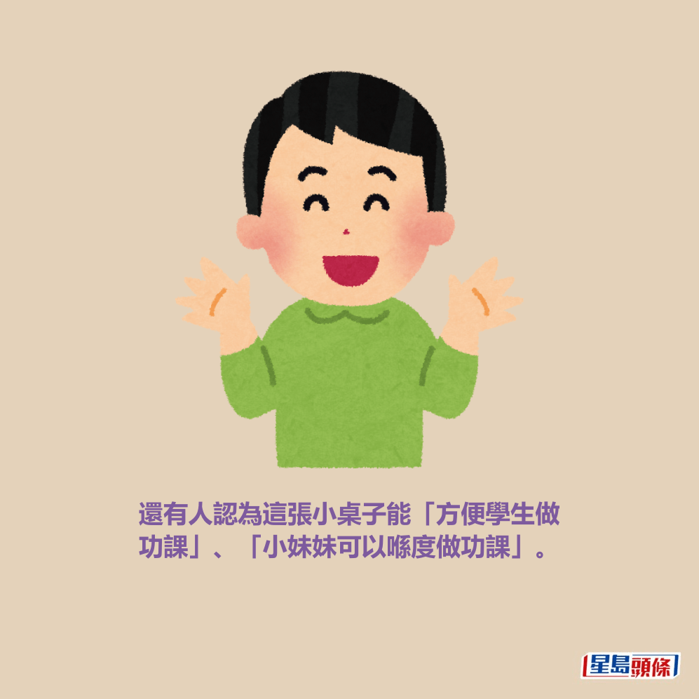 還有人認為這張小桌子能「方便學生做 功課」、「小妹妹可以喺度做功課」。 還有人認為這張小桌子能「方便學生做 功課」、「小妹妹可以喺度做功課」。