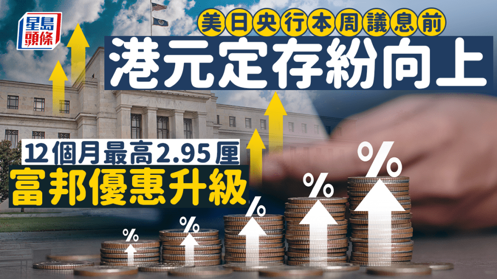 定存攻略｜美日央行本周議息前 港元定存紛向上 12個月最高2.95厘 富邦優惠升級