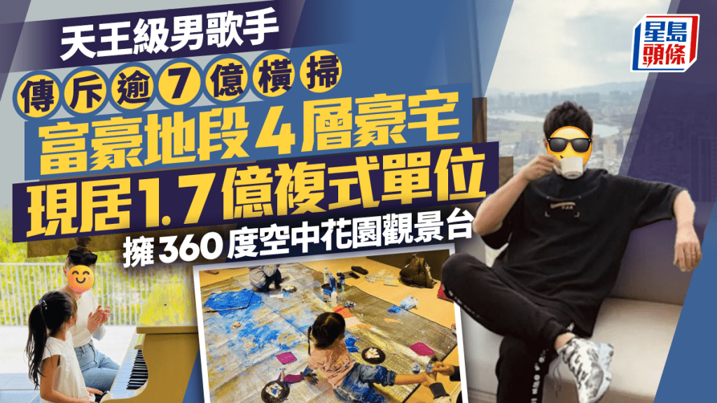 天王級男歌手傳斥逾7億橫掃富豪地段4層豪宅  現居1.7億複式單位擁360度空中花園觀景台