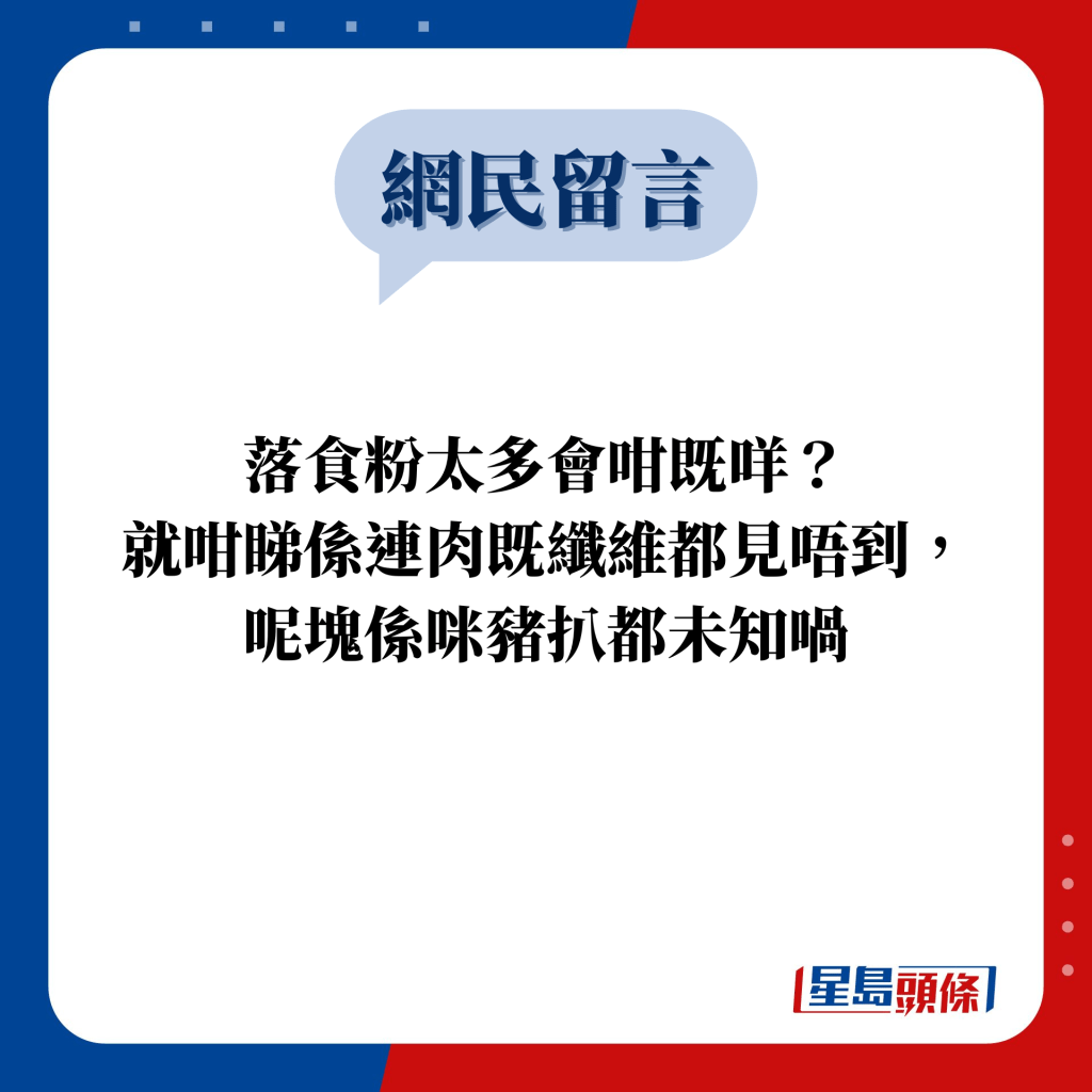 网民留言：落食粉太多会咁既咩？ 就咁睇系连肉既纤维都见唔到， 呢块系咪猪扒都未知喎