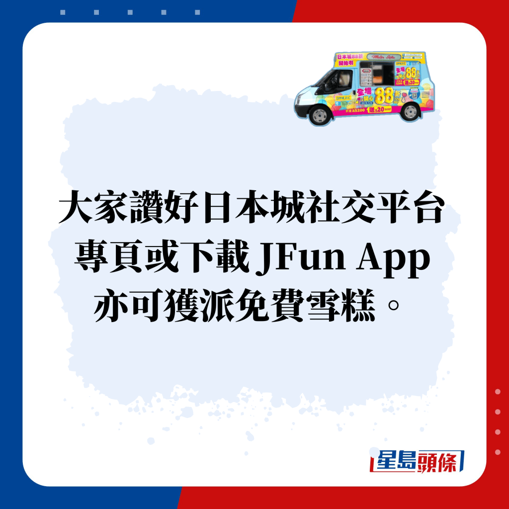 大家讚好日本城社交平台專頁或下載 JFun App 亦可獲派免費雪糕。