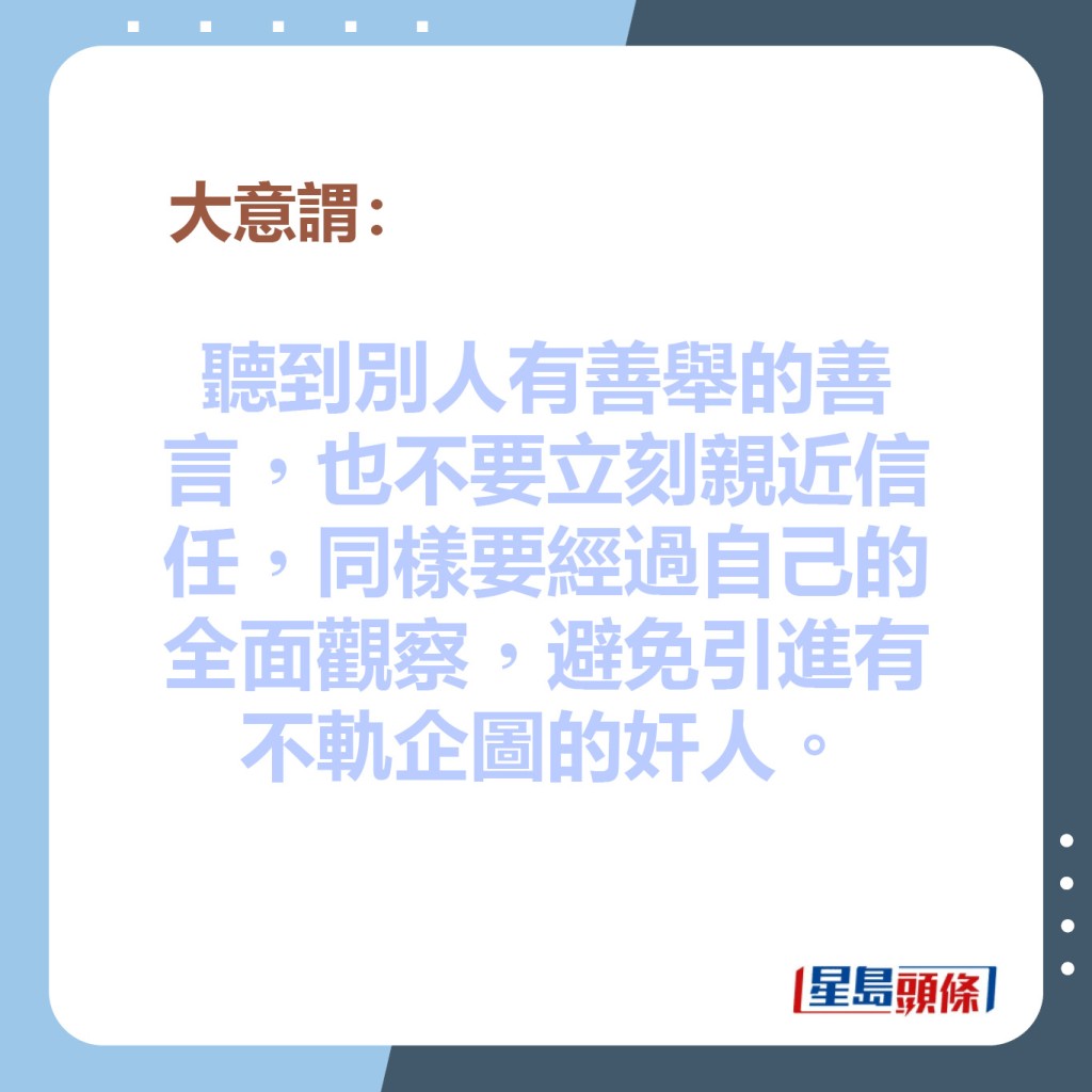 聽到別人有善舉的善言，也不要立刻親近信任，同樣要經過自己的全面觀察，避免引進有不軌企圖的奸人。