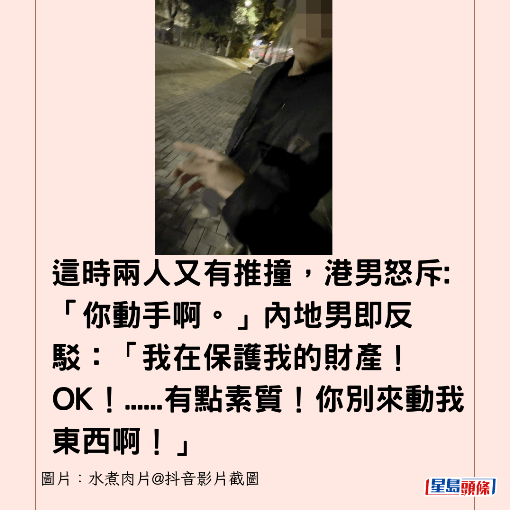 這時兩人又有推撞，港男怒斥:「你動手啊。」內地男即反駁：「我在保護我的財產！OK！......有點素質！你別來動我東西啊！」