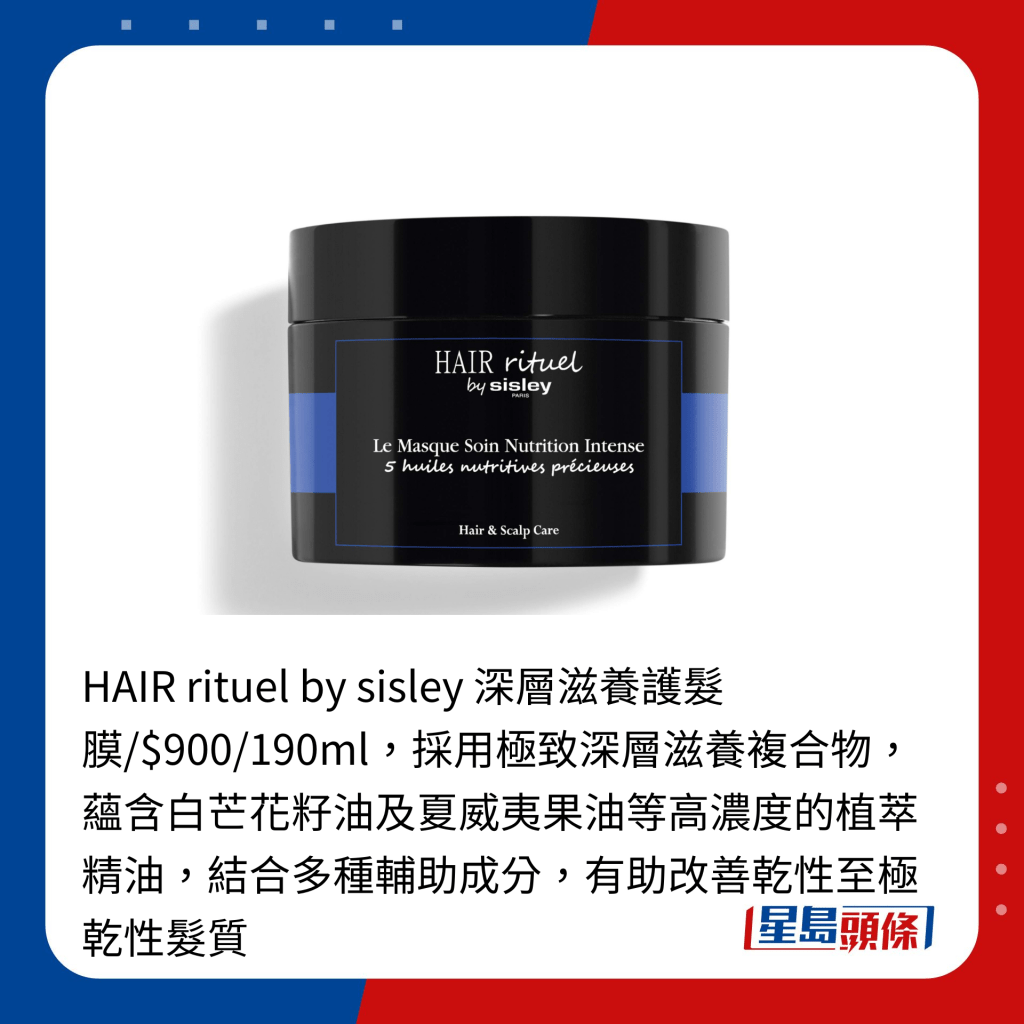 HAIR rituel by sisley 深层滋养护发膜/$900/190ml，采用极致深层滋养复合物，蕴含白芒花籽油及夏威夷果油等高浓度的植萃精油，结合多种辅助成分，有助改善乾性至极乾性发质