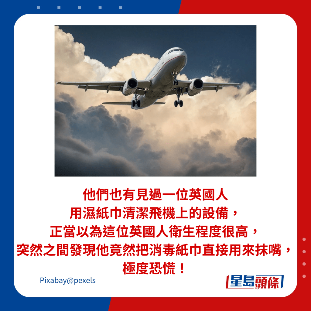 他們也有見過一位英國人用濕紙巾清潔飛機上的設備，正當以為這位英國人衛生程度很高，突然之間發現他竟然把消毒紙巾直接用來抹嘴，極度恐慌！