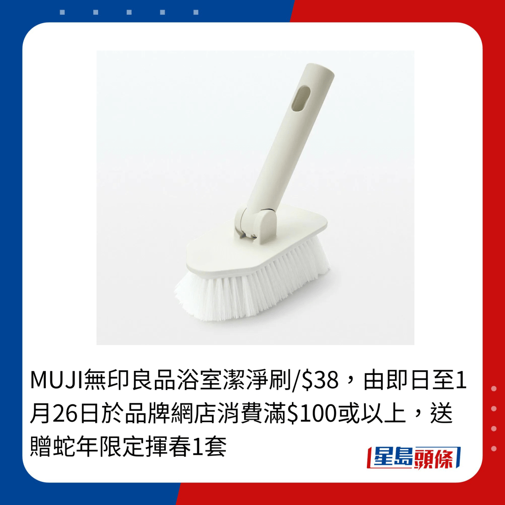 MUJI無印良品浴室潔淨刷/$38，由即日至1月26日於品牌網店消費滿$100或以上，送贈蛇年限定揮春1套