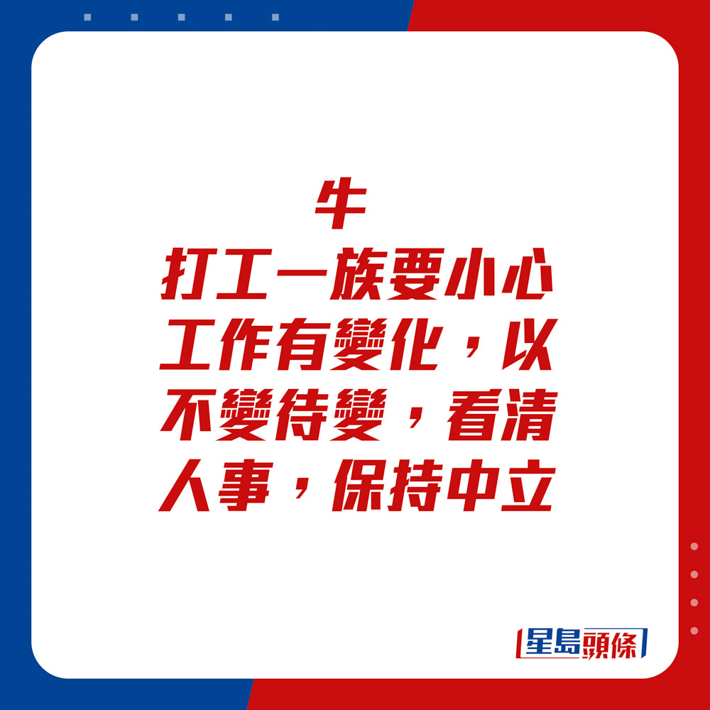 生肖運程 - 牛：打工一族要小心工作有變化，以不變待變，看清人事，保持中立。