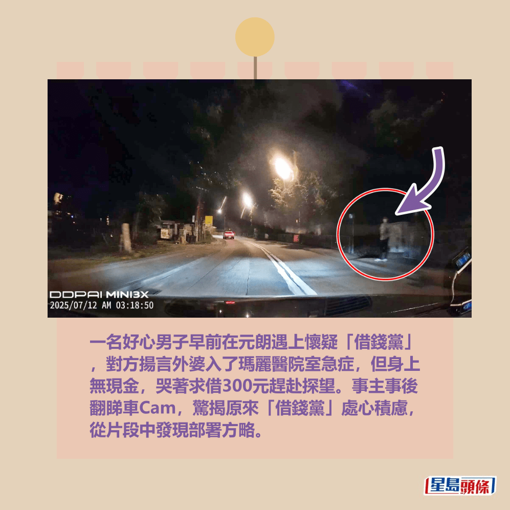 一名好心男子早前在元朗遇上懷疑「借錢黨」 ,對方揚言外婆入了瑪麗醫院室急症,但身上 無現金,哭著求借300元趕赴探望。事主事後 翻睇車Cam,驚揭原來「借錢黨」處心積慮, 從片段中發現部署方略。Threads截圖 一名好心男子早前在元朗遇上懷疑「借錢黨」 ,對方揚言外婆入了瑪麗醫院室急症,但身上 無現金,哭著求借300元趕赴探望。事主事後 翻睇車Cam,驚揭原來「借錢黨」處心積慮, 從片段中發現部署方略。Threads截圖