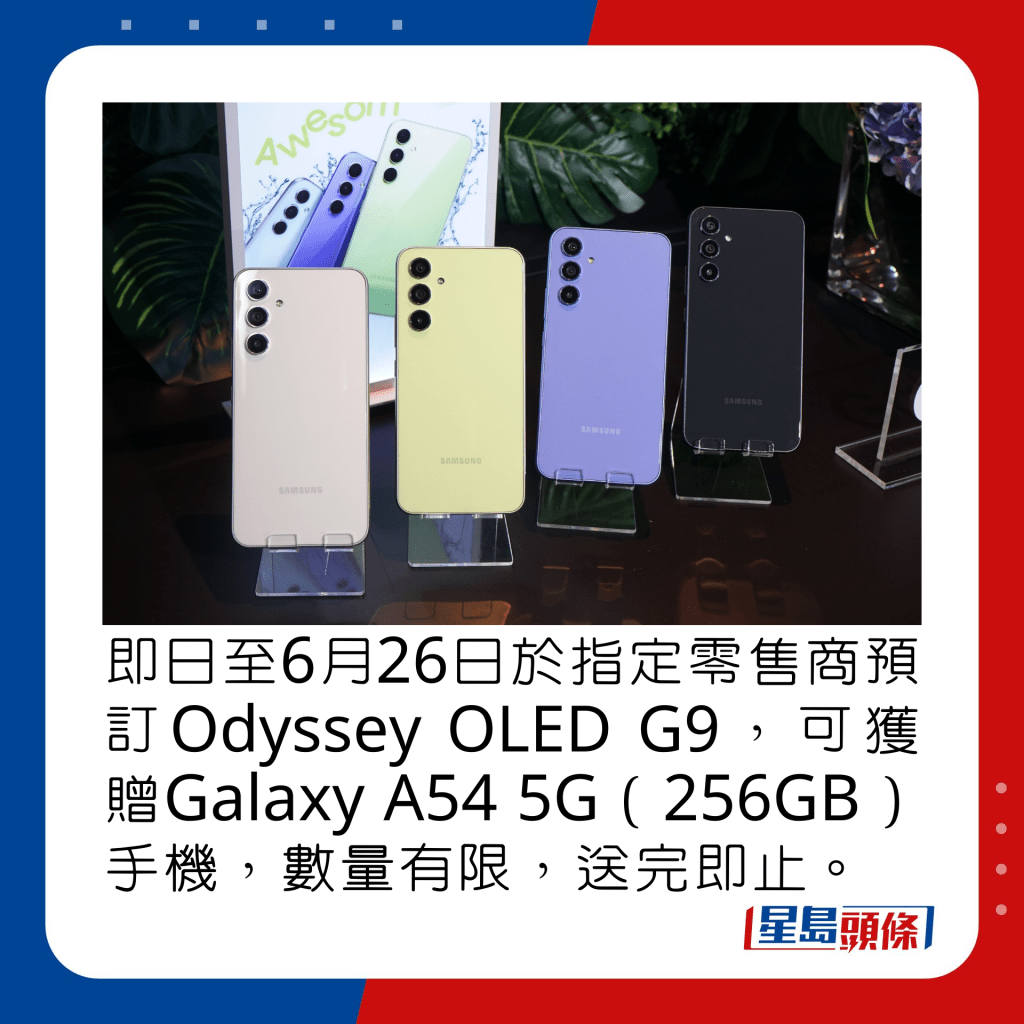 即日至6月26日于指定零售商预订Odyssey OLED G9，可获赠Galaxy A54 5G（256GB）手机，数量有限，送完即止。