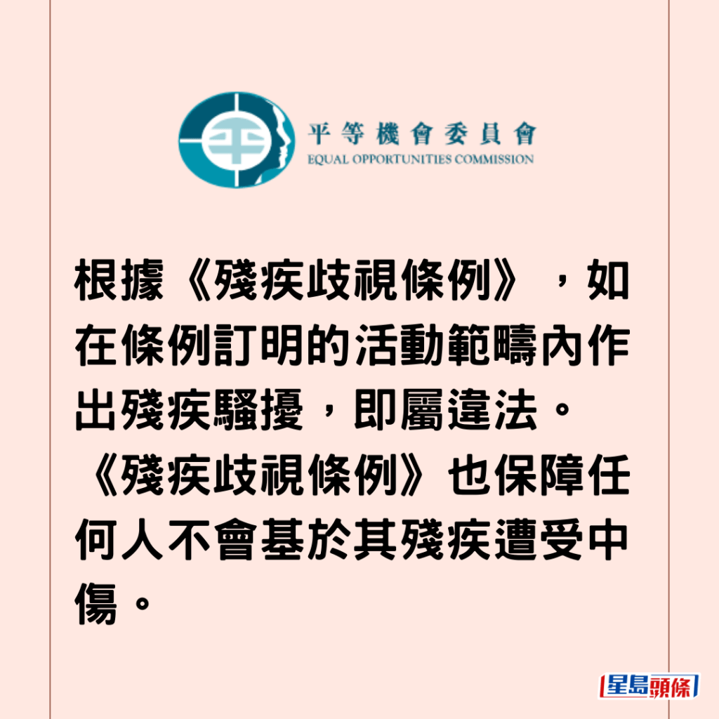  根據《殘疾歧視條例》，如在條例訂明的活動範疇內作出殘疾騷擾，即屬違法。《殘疾歧視條例》也保障任何人不會基於其殘疾遭受中傷。