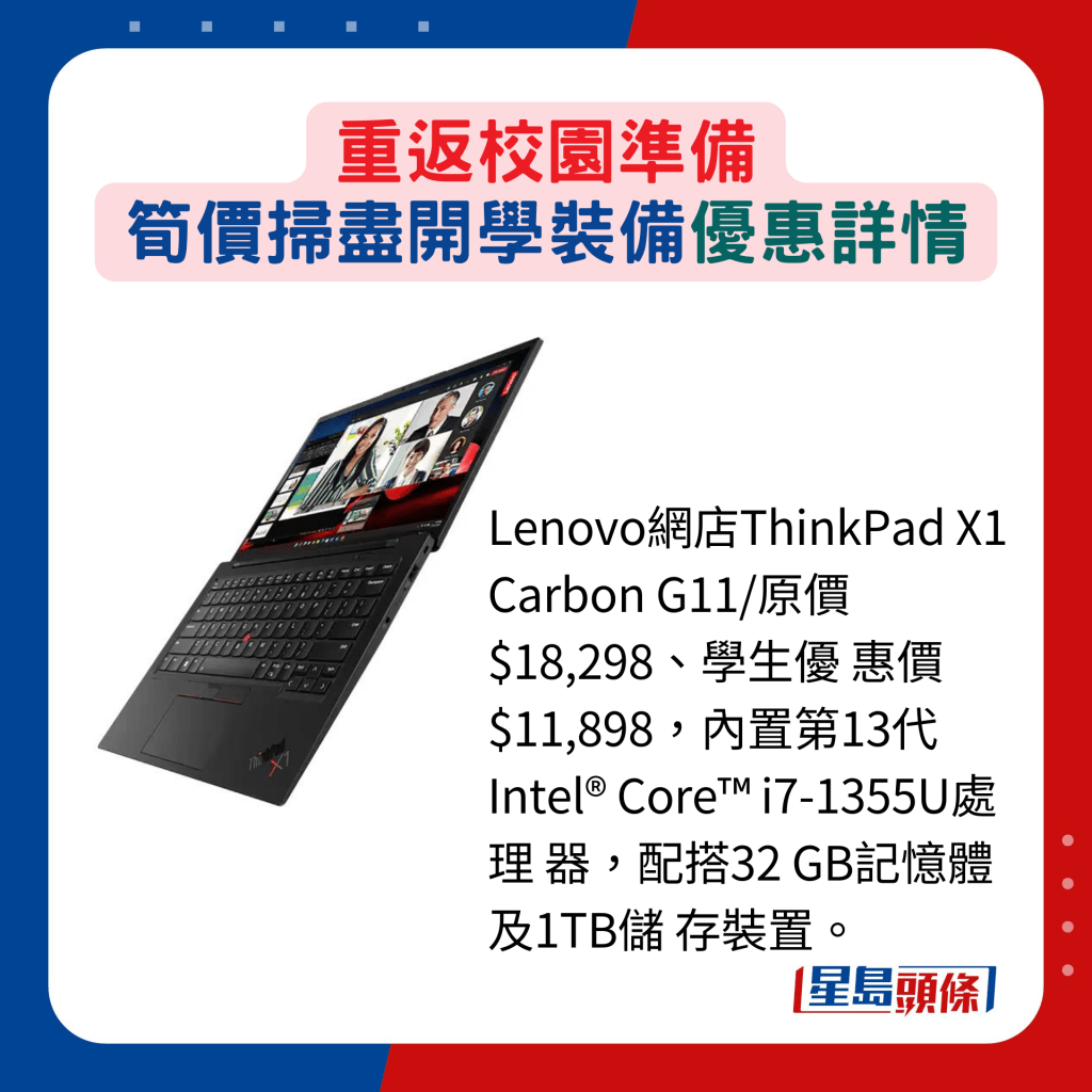 Lenovo網店ThinkPad X1 Carbon G11/原價 $18,298、學生優 惠價$11,898，內置第13代 Intel® Core™ i7-1355U處理 器，配搭32 GB記憶體及1TB 存裝置。