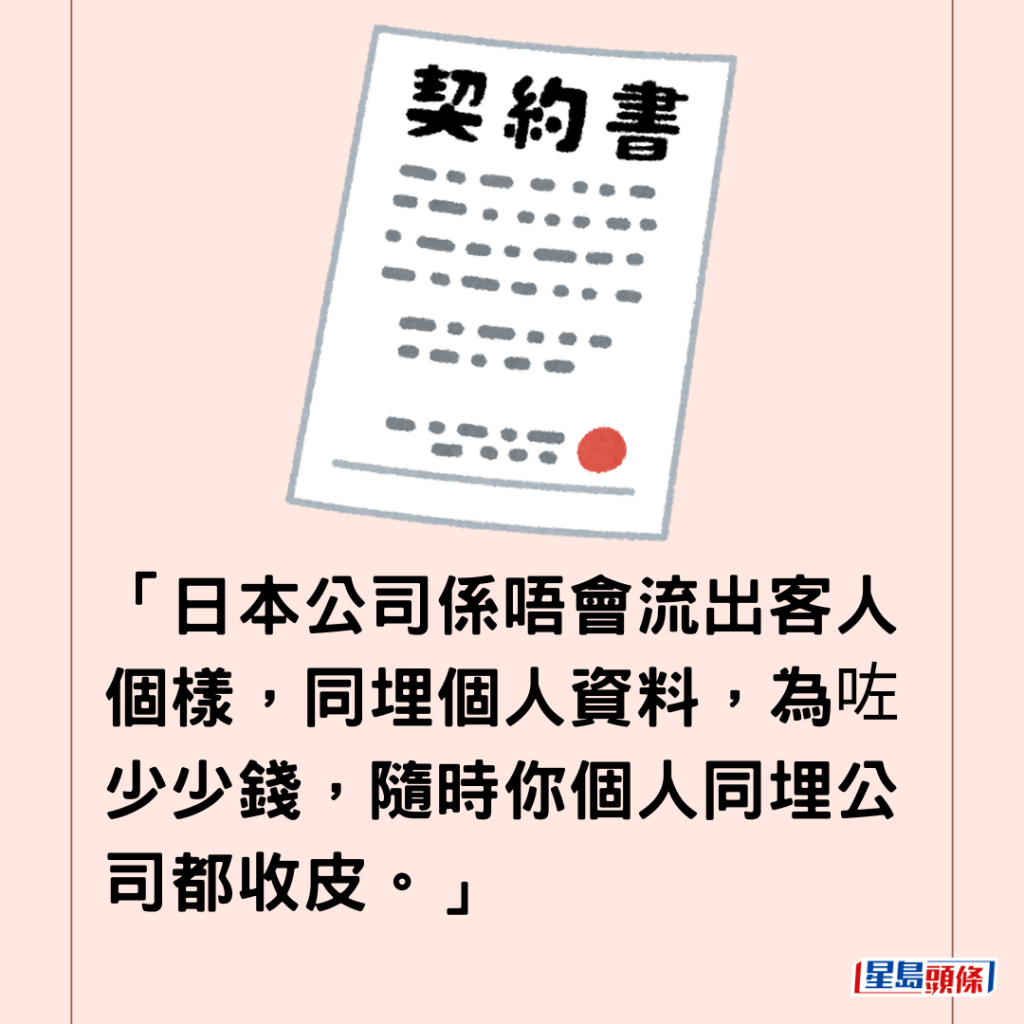 「日本公司係唔會流出客人個樣，同埋個人資料，為咗少少錢，隨時你個人同埋公司都收皮。」