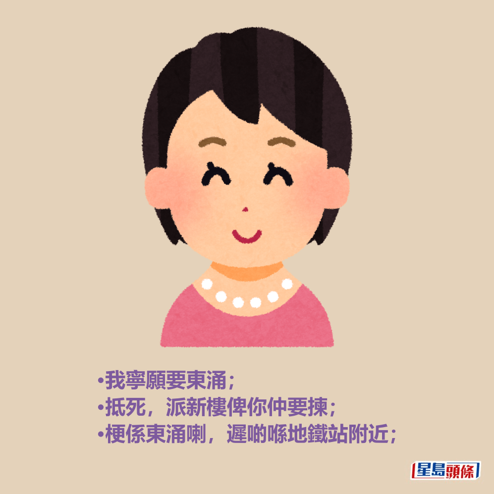 •我寧願要東涌; •抵死,派新樓俾你仲要揀; •梗係東涌喇,遲啲喺地鐵站附近; •我寧願要東涌; •抵死,派新樓俾你仲要揀; •梗係東涌喇,遲啲喺地鐵站附近;