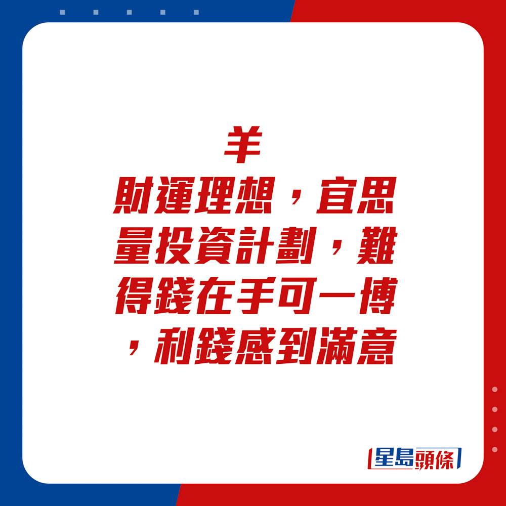 生肖运程 - 羊：财运理想，宜思量投资计划，难得钱在手可一博，利钱感到满意。