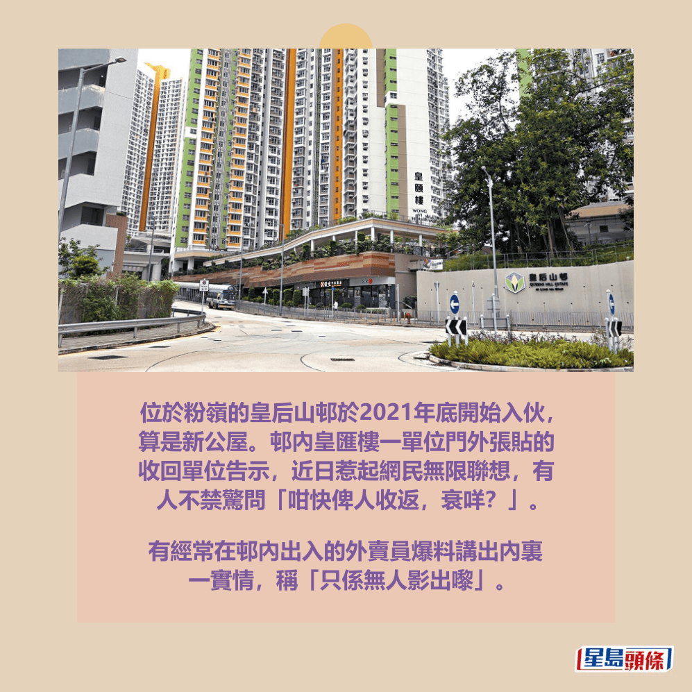 位於粉嶺的皇后山邨於2021年底開始入伙, 算是新公屋。邨內皇匯樓一單位門外張貼的 收回單位告示,近日惹起網民無限聯想,有 人不禁驚問「咁快俾人收返,衰咩?」。資料圖片 位於粉嶺的皇后山邨於2021年底開始入伙, 算是新公屋。邨內皇匯樓一單位門外張貼的 收回單位告示,近日惹起網民無限聯想,有 人不禁驚問「咁快俾人收返,衰咩?」。資料圖片 