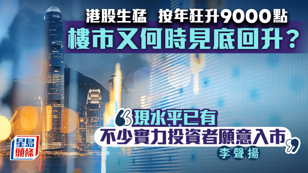 港股生猛 按年狂升9000點 樓市又何時見底回升？ 李聲揚：現水平已有不少實力投資者願意入市