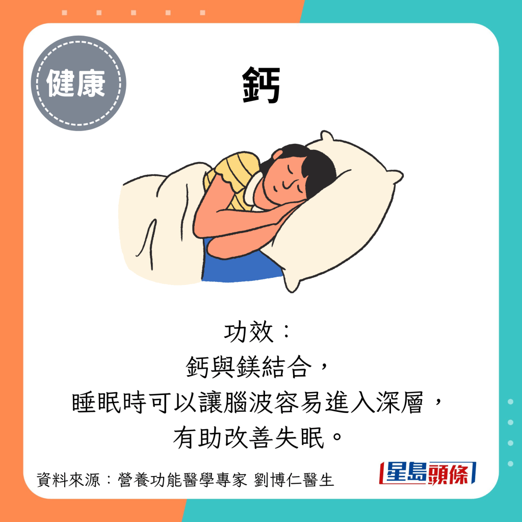 钙：功效： 钙与镁结合， 睡眠时可以让脑波容易进入深层， 有助改善失眠。