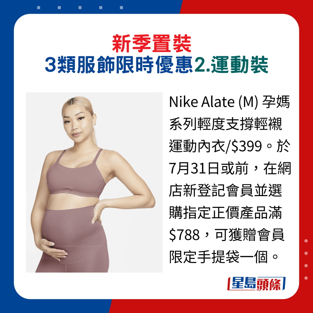換季置裝3類服飾限時優惠：2.運動裝，Nike Alate (M) 孕媽系列輕度支撐輕襯運動內衣/$399。於7月31日或前，在網店新登記會員並選購指定正價產品滿$788，可獲贈會員限定手提袋一個。