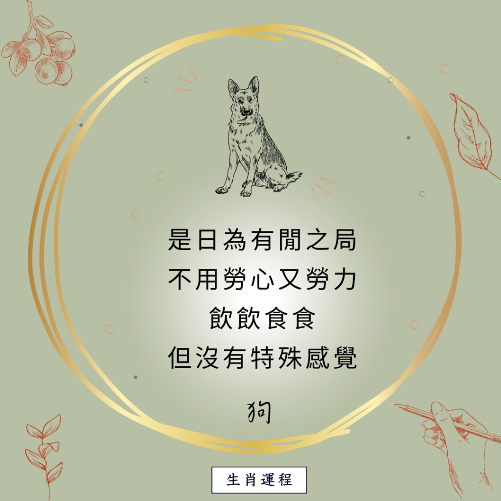生肖运程 - 狗：是日为有闲之局，不用劳心又劳力，饮饮食食，但没有特殊感觉。